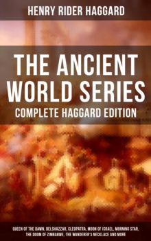 THE ANCIENT WORLD SERIES - Complete Haggard Edition : Queen of the Dawn, Belshazzar, Cleopatra, Moon of Israel, Morning Star, The Doom of Zimbabwe, The Wanderer's Necklace and more