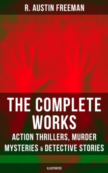 The Complete Works of R. Austin Freeman: Action Thrillers, Murder Mysteries & Detective Stories : Illustrated Edition: The Red Thumb Mark, The Eye of Osiris, A Silent Witness...