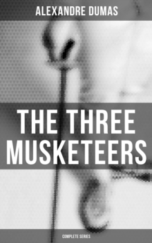 The Three Musketeers (Complete Series) : The Three Musketeers, Twenty Years After, The Vicomte of Bragelonne, Ten Years Later, Louise da la Valliere & The Man in the Iron Mask