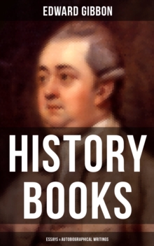 Edward Gibbon: History Books, Essays & Autobiographical Writings : Including The History of the Decline and Fall of the Roman Empire