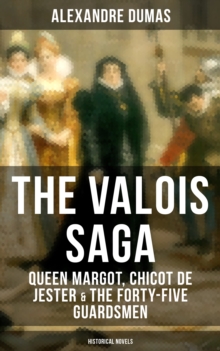 THE VALOIS SAGA: Queen Margot, Chicot de Jester & The Forty-Five Guardsmen (Historical Novels) : The Time of French Wars of Religion