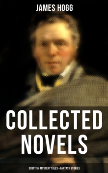 James Hogg: Collected Novels, Scottish Mystery Tales & Fantasy Stories : The Three Perils of Man, The Brownie of Bodsbeck, The Shepherd's Calendar and Other Tales