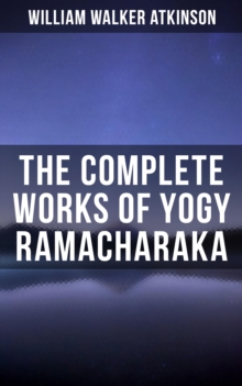 The Complete Works of Yogy Ramacharaka : The Inner Teachings of the Philosophies and Religions of India