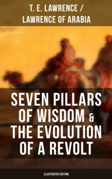 Seven Pillars of Wisdom & The Evolution of a Revolt (Illustrated Edition) : Lawrence of Arabia's Account and Memoirs of the Arab Revolt and Guerrilla Warfare during World War One