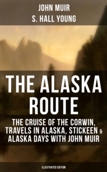 THE ALASKA ROUTE (Illustrated Edition) : The Cruise of the Corwin, Travels in Alaska, Stickeen & Alaska Days with John Muir