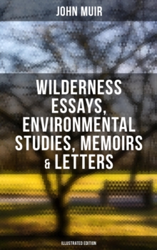 John Muir: Wilderness Essays, Environmental Studies, Memoirs & Letters  (Illustrated Edition) : Picturesque California, The Treasures of the Yosemite, Our National Parks...