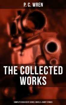 The Collected Works of P. C. Wren: Complete Beau Geste Series, Novels & Short Stories : Complete Beau Geste Series, Novels & Short Stories