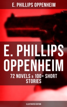 E. Phillips Oppenheim: 72 Novels & 100+ Short Stories (Illustrated Edition) : Spy Novels, Murder Mysteries & Thriller Classics