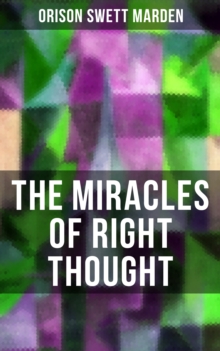 THE MIRACLES OF RIGHT THOUGHT : How to Strangle Every Idea of Deficiency, Imperfection or Inferiority and Achieving Self-Confidence and the Power within You