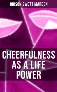 CHEERFULNESS AS A LIFE POWER : How to Avoid the Soul-Consuming & Friction-Wearing Tendencies of Everyday Life