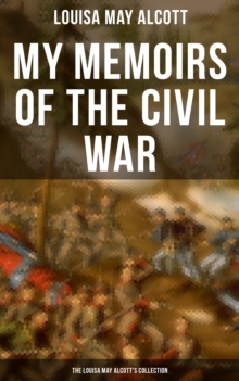 My Memoirs of the Civil War: The Louisa May Alcott's Collection : Including Letters, Hospital Sketches & Biography of the Author