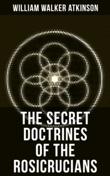 THE SECRET DOCTRINES OF THE ROSICRUCIANS : Revelations about the Ancient Secret Society Devoted to the Study of Occult Doctrines