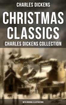 Christmas Classics: Charles Dickens Collection (With Original Illustrations) : The Greatest Stories & Novels for Christmas Time