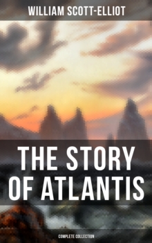 THE STORY OF ATLANTIS (Complete Collection) : Geographical, Historical & Ethnological Study (Illustrated by four maps of the world's configuration at different periods)