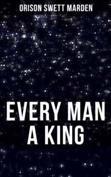 EVERY MAN A KING : How To Control Thought and Exercise the Power of Self-Faith Over Others