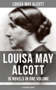 Louisa May Alcott: 16 Novels in One Volume (Illustrated Edition) : Moods, The Mysterious Key and What It Opened, An Old Fashioned Girl, Eight Cousins, Rose in Bloom...