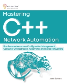 Mastering C++ Network Automation : Run Automation across Configuration Management, Container Orchestration, Kubernetes, and Cloud Networking