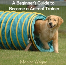 Beginner's Guide to Become a Animal Trainer, A