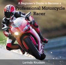 Beginner's Guide to Become a Professional Motorcycle Racer, A