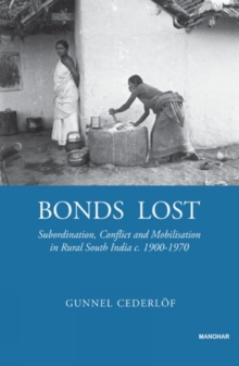 Bonds Lost : Subordination, Conflict, and Mobilization in Rural South India c. 1900 - 1970