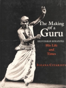 The Making of a Guru : Kelucharan Mohapatra: His Life & Times, Hardback Book The Making of a Guru : Kelucharan Mohapatra: His Life & Times, Hardback Book