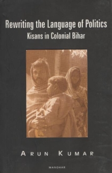 Rewriting the Language of Politics : Kisan of Colonial Bihar, Hardback Book Rewriting the Language of Politics : Kisan of Colonial Bihar, Hardback Book