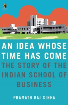 An Idea Whose Time Has Come : The Story of the Indian School of Business