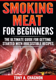 Smoking Meat For Beginners : The Ultimate Guide For Getting Started With Irresistible Recipes