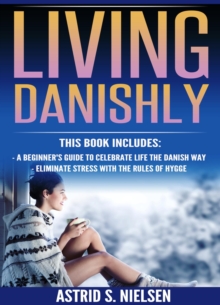 Living Danishly : A Beginner's Guide To Celebrate Life The Danish Way, Eliminate Stress With The Rules of Hygge