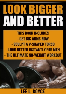 Look Bigger and Better : Get Big Arms Now, Sculpt A V-Shaped Torso, Look Better Instantly For Men, The Ultimate No-Weight Workout