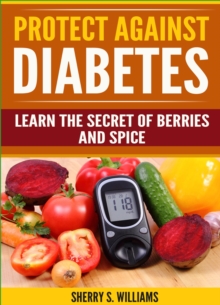 Protect Against Diabetes : Learn The Secret Of Berries And Spice (Without Drugs, Type I & II, Treatment, Overcome, Prevent)