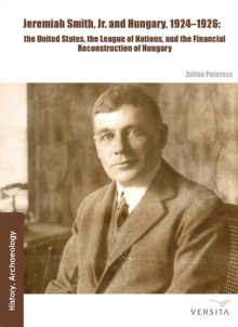 Jeremiah Smith, jr. and Hungary, 1924-1926 : The United States, the League of Nations, and the Financial Reconstruction of Hungary