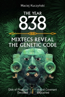 Year 838: Mixtecs Reveal the Genetic Code with Disc of Phaistos Decoded and the Ark of Covenant Explained