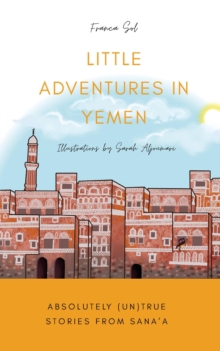 Little Adventures in Yemen : Absolutely (Un)True stories from Sana'a