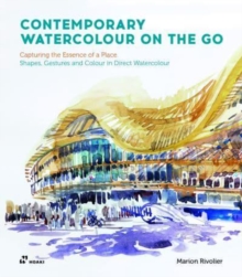 Contemporary Watercolour on the Go: Capturing the Essence of a Place. Shapes, Gestures and Colour in Direct Watercolour