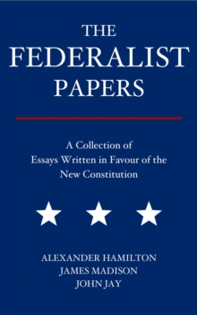 The Federalist Papers : A Collection of Essays Written in Favour of the New Constitution