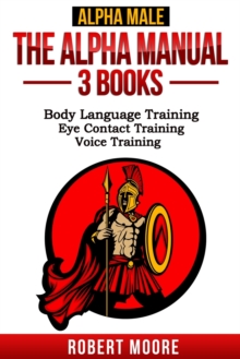Alpha Male : The Alpha Manual - 3 Books in 1: Body Language Training, Eye Contact Training, Voice Training, Paperback / softback Book Alpha Male : The Alpha Manual - 3 Books in 1: Body Language Training, Eye Contact Training, Voice Training, Paperback / softback Book