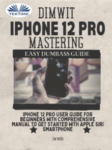 Dimwit IPhone 12 Pro Mastering : IPhone 12 Pro User Guide For Beginners With Comprehensive Manual To Get Started With Apple Siri Smar