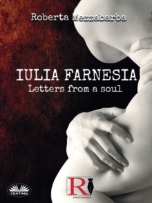 Iulia Farnesia - Letters from a Soul : The Real Story Of Giulia Farnese