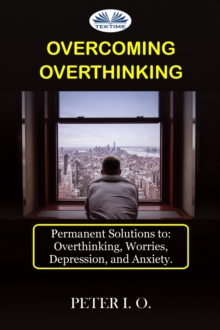 Overcoming Overthinking : Permanent Solutions To: Overthinking, Worry, Depression, And Anxiety.