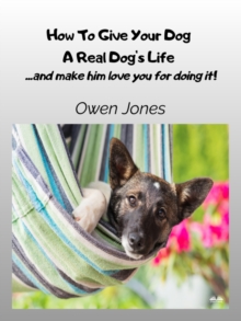 How To Give Your Dog A Real Dog's Life : ...and Make Him Love You For It!