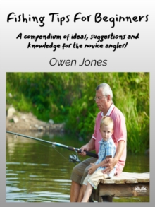 Fishing Tips For Beginners : A Compendium Of Ideas, Suggestions And Knowledge For The Novice Angler!