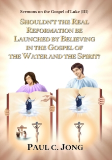 Sermons on the Gospel of Luke(III) - Shouldn't the Real Reformation be Launched by Believing in the Gospel of the Water and the Spirit?