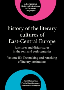 History of the Literary Cultures of East-Central Europe : Junctures and disjunctures in the 19th and 20th centuries. Volume III: The making and remaking of literary institutions