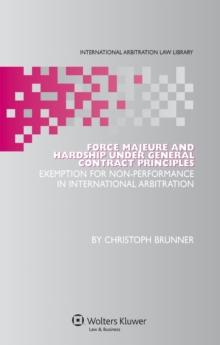 Force Majeure and Hardship under General Contract Principles : Exemption for Non-Performance in International Arbitration