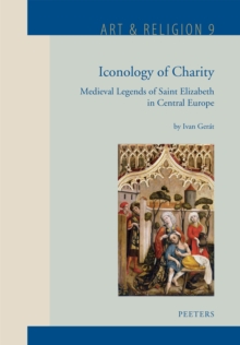 Iconology of Charity : Medieval Legends of Saint Elizabeth in Central Europe