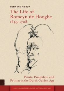 The Life of Romeyn de Hooghe 1645-1708 : Prints, Pamphlets, and Politics in the Dutch Golden Age