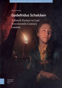 Godefridus Schalcken : A Dutch Painter in Late Seventeenth-Century London