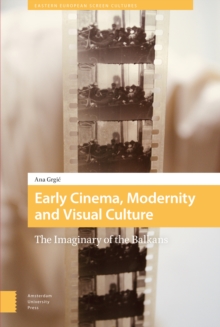 Early Cinema, Modernity And Visual Culture : The Imaginary Of The Balkans