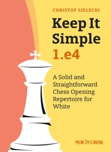 Keep it Simple: 1.e4 : A Solid and Straightforward Chess Opening Repertoire for White